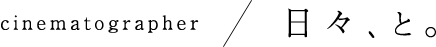 cinematographer/日々、と。